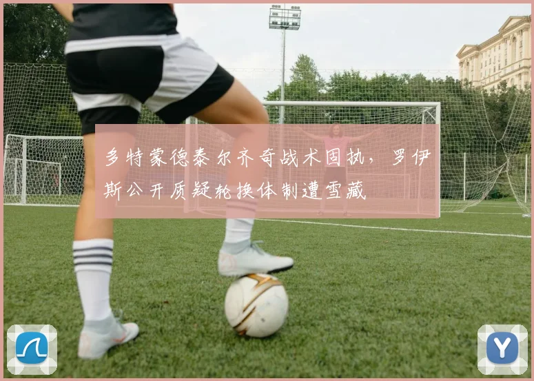 多特蒙德泰尔齐奇战术固执,罗伊斯公开质疑轮换体制遭雪藏