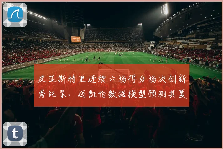 皮亚斯特里连续六场得分场次创新秀纪录,迈凯伦数据模型预测其夏休后积分可超诺里斯