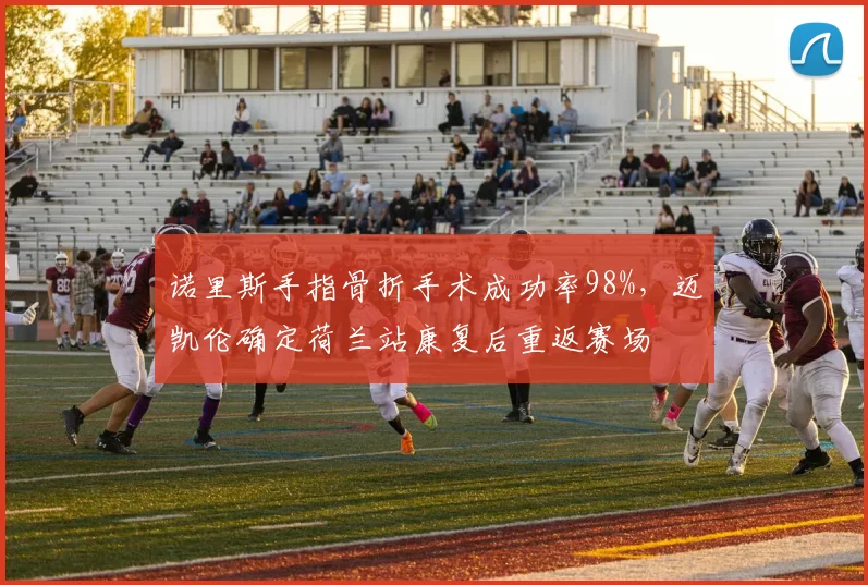 诺里斯手指骨折手术成功率98%,迈凯伦确定荷兰站康复后重返赛场