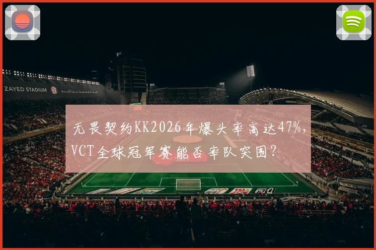 无畏契约KK2026年爆头率高达47%,VCT全球冠军赛能否率队突围?