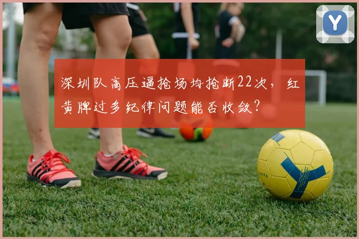 深圳队高压逼抢场均抢断22次,红黄牌过多纪律问题能否收敛?