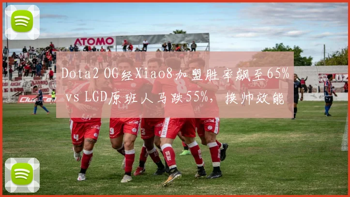 Dota2 OG经Xiao8加盟胜率飙至65% vs LGD原班人马跌55%,换帅效能