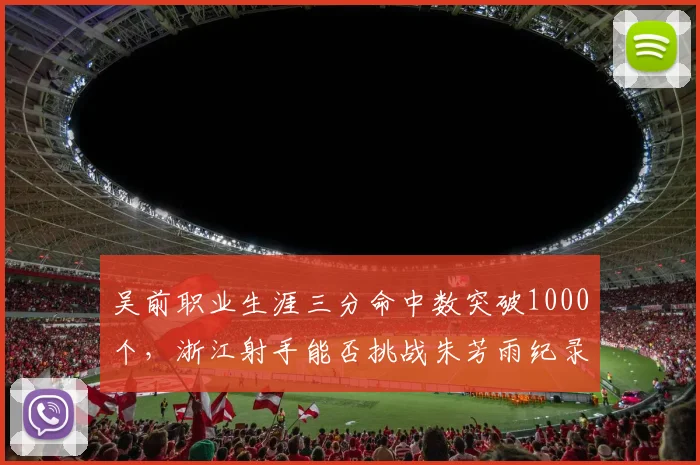 吴前职业生涯三分命中数突破1000个,浙江射手能否挑战朱芳雨纪录?