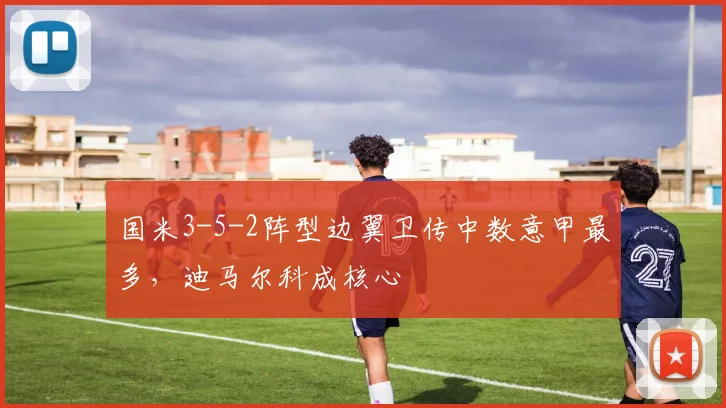 国米3-5-2阵型边翼卫传中数意甲最多,迪马尔科成核心