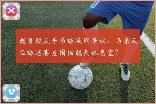 戴资颖反手吊球滚网争议，马来西亚球迷赛后围堵裁判休息室？
