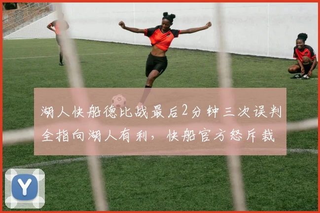 湖人快船德比战最后2分钟三次误判全指向湖人有利,快船官方怒斥裁判报告形同虚设